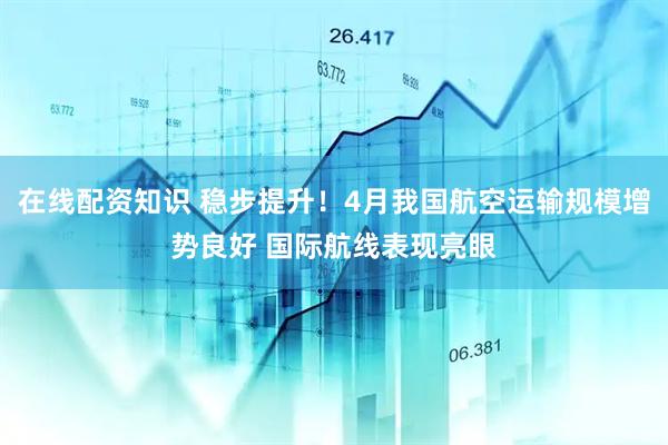 在线配资知识 稳步提升！4月我国航空运输规模增势良好 国际航线表现亮眼