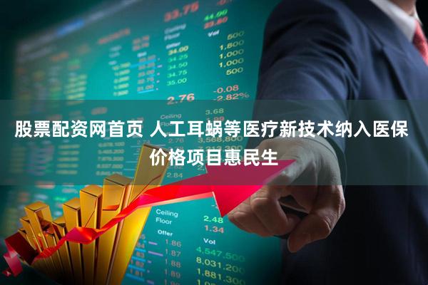 股票配资网首页 人工耳蜗等医疗新技术纳入医保 价格项目惠民生