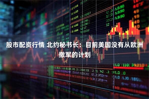 股市配资行情 北约秘书长：目前美国没有从欧洲撤军的计划