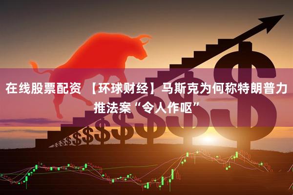在线股票配资 【环球财经】马斯克为何称特朗普力推法案“令人作呕”