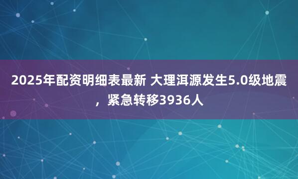 2025年配资明细表最新 大理洱源发生5.0级地震，紧急转移3936人