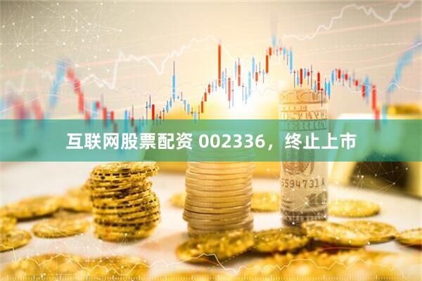 互联网股票配资 002336，终止上市