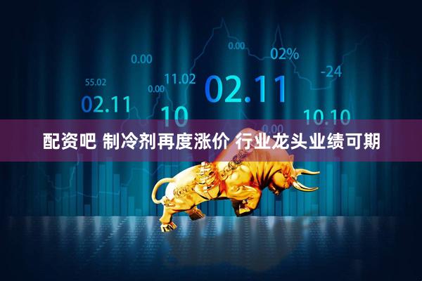 配资吧 制冷剂再度涨价 行业龙头业绩可期