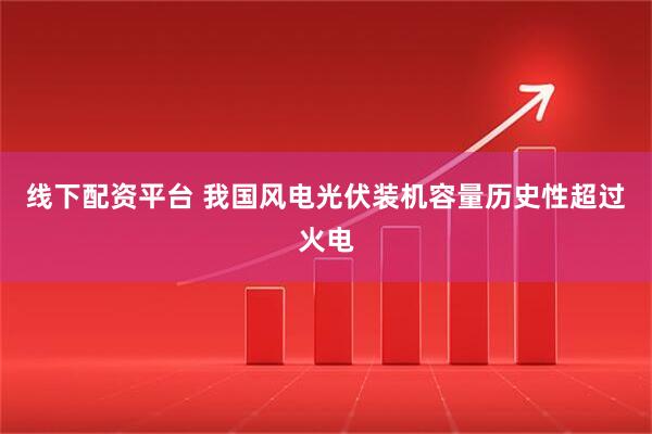 线下配资平台 我国风电光伏装机容量历史性超过火电