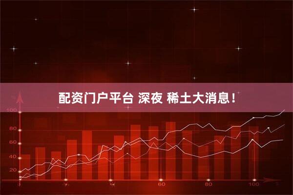配资门户平台 深夜 稀土大消息！