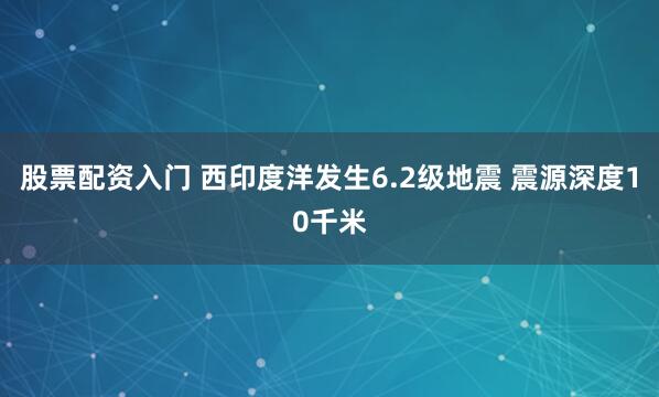 股票配资入门 西印度洋发生6.2级地震 震源深度10千米