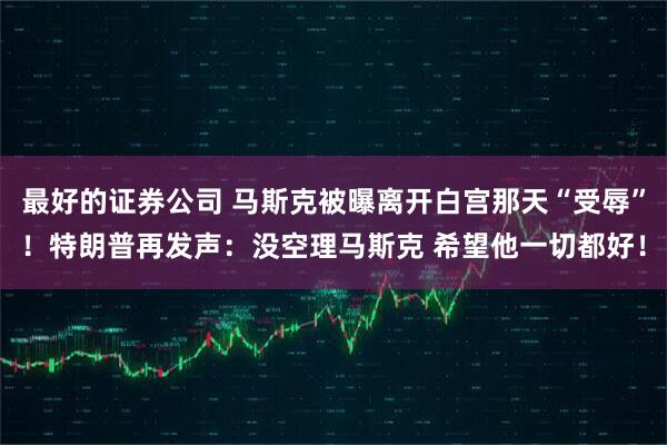 最好的证券公司 马斯克被曝离开白宫那天“受辱”！特朗普再发声：没空理马斯克 希望他一切都好！