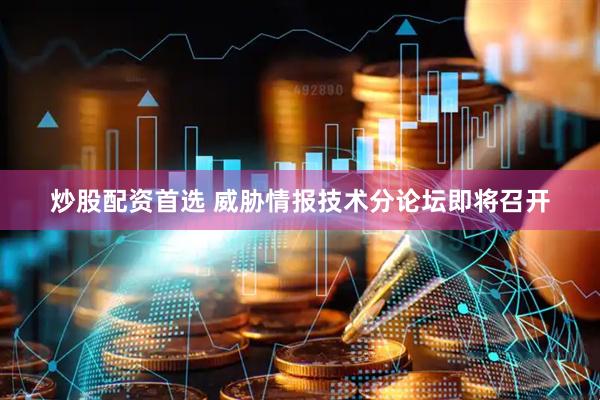 炒股配资首选 威胁情报技术分论坛即将召开