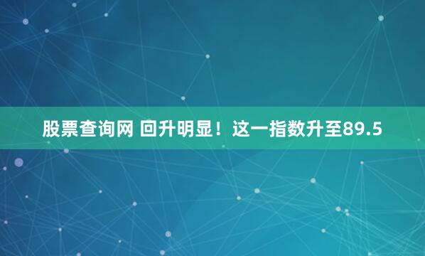 股票查询网 回升明显！这一指数升至89.5