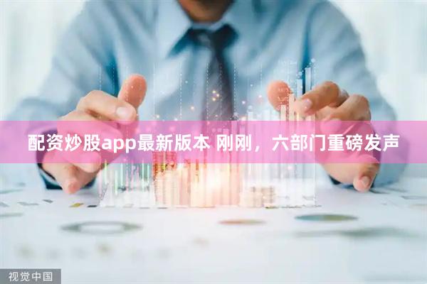 配资炒股app最新版本 刚刚，六部门重磅发声