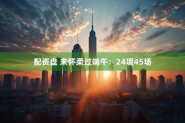 配资盘 来怀柔过端午：24项45场