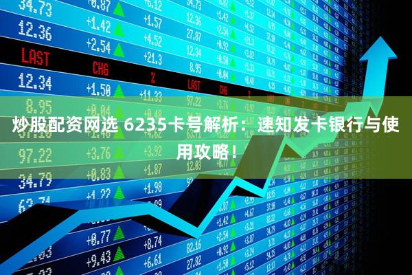 炒股配资网选 6235卡号解析：速知发卡银行与使用攻略！