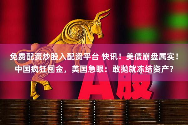 免费配资炒股入配资平台 快讯！美债崩盘属实！中国疯狂囤金，美国急眼：敢抛就冻结资产？