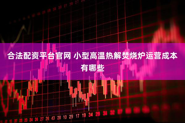 合法配资平台官网 小型高温热解焚烧炉运营成本有哪些