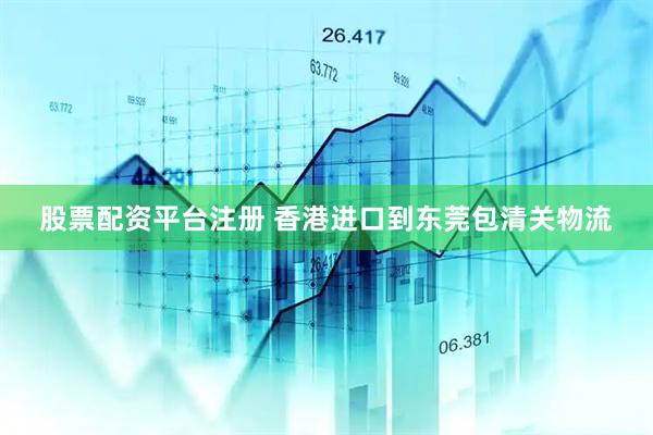股票配资平台注册 香港进口到东莞包清关物流