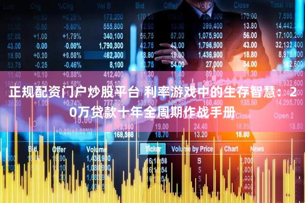 正规配资门户炒股平台 利率游戏中的生存智慧：20万贷款十年全周期作战手册
