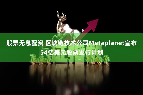 股票无息配资 区块链技术公司Metaplanet宣布54亿美元股票发行计划