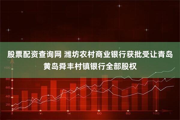 股票配资查询网 潍坊农村商业银行获批受让青岛黄岛舜丰村镇银行全部股权