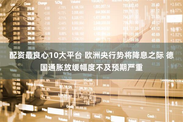 配资最良心10大平台 欧洲央行势将降息之际 德国通胀放缓幅度不及预期严重