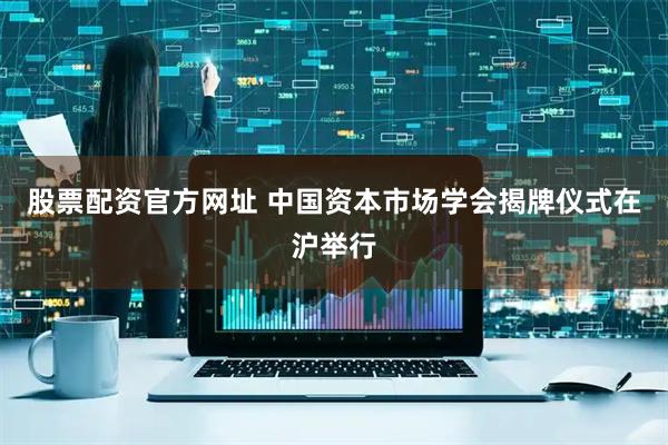 股票配资官方网址 中国资本市场学会揭牌仪式在沪举行