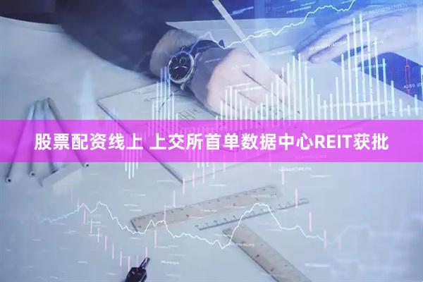 股票配资线上 上交所首单数据中心REIT获批