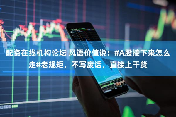 配资在线机构论坛 风语价值说:#A股接下来怎么走#老规矩,不写废话,直接上干货