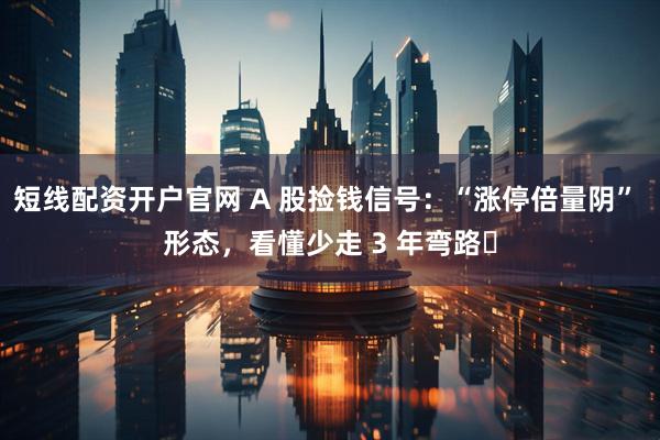 短线配资开户官网 A 股捡钱信号：“涨停倍量阴” 形态，看懂少走 3 年弯路​