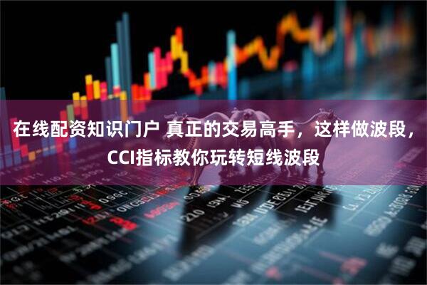 在线配资知识门户 真正的交易高手，这样做波段，CCI指标教你玩转短线波段