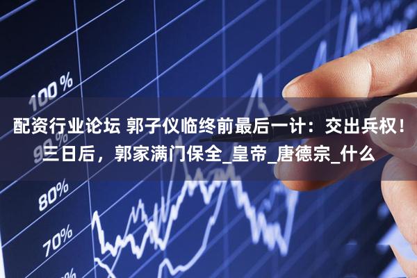 配资行业论坛 郭子仪临终前最后一计：交出兵权！三日后，郭家满门保全_皇帝_唐德宗_什么