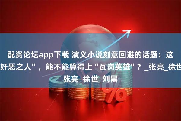 配资论坛app下载 演义小说刻意回避的话题：这四个“奸恶之人”，能不能算得上“瓦岗英雄”？_张亮_徐世_刘黑