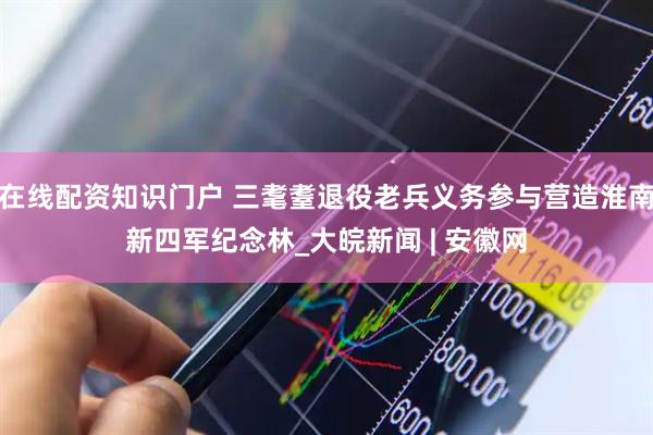 在线配资知识门户 三耄耋退役老兵义务参与营造淮南新四军纪念林_大皖新闻 | 安徽网