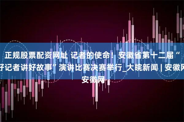 正规股票配资网址 记者的使命！安徽省第十二届“好记者讲好故事”演讲比赛决赛举行_大皖新闻 | 安徽网