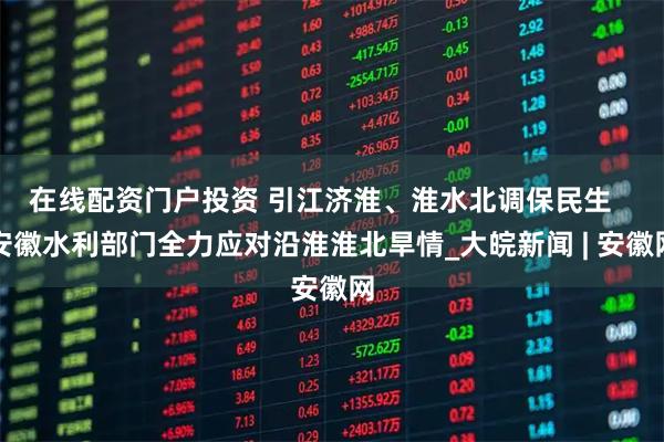在线配资门户投资 引江济淮、淮水北调保民生   安徽水利部门全力应对沿淮淮北旱情_大皖新闻 | 安徽网