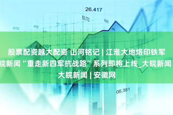 股票配资越大配资 山河铭记 | 江淮大地烙印铁军足迹 大皖新闻“重走新四军抗战路”系列即将上线_大皖新闻 | 安徽网