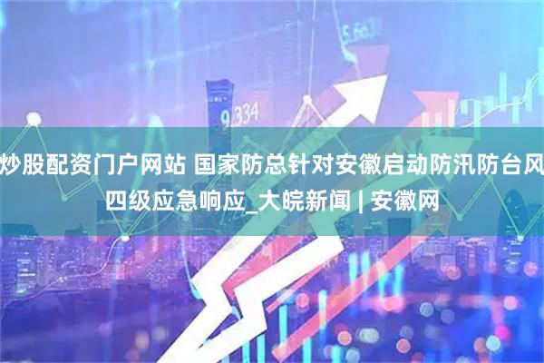 炒股配资门户网站 国家防总针对安徽启动防汛防台风四级应急响应_大皖新闻 | 安徽网