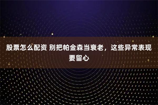 股票怎么配资 别把帕金森当衰老，这些异常表现要留心