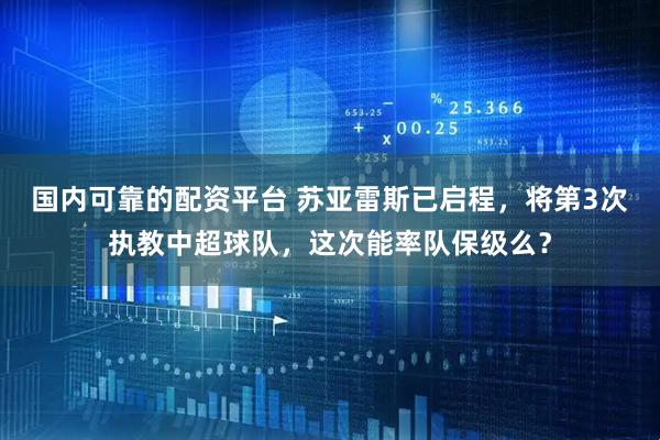国内可靠的配资平台 苏亚雷斯已启程，将第3次执教中超球队，这次能率队保级么？
