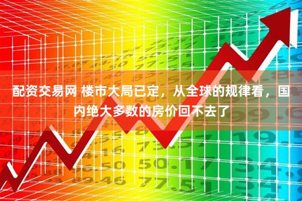配资交易网 楼市大局已定，从全球的规律看，国内绝大多数的房价回不去了