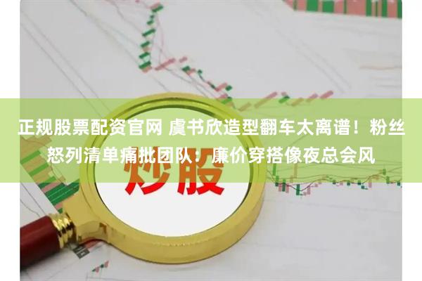 正规股票配资官网 虞书欣造型翻车太离谱！粉丝怒列清单痛批团队：廉价穿搭像夜总会风