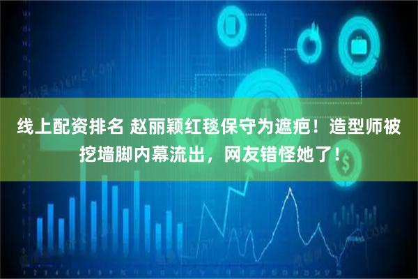 线上配资排名 赵丽颖红毯保守为遮疤！造型师被挖墙脚内幕流出，网友错怪她了！