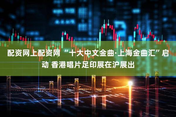 配资网上配资网 “十大中文金曲·上海金曲汇”启动 香港唱片足印展在沪展出