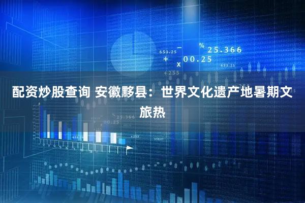配资炒股查询 安徽黟县：世界文化遗产地暑期文旅热