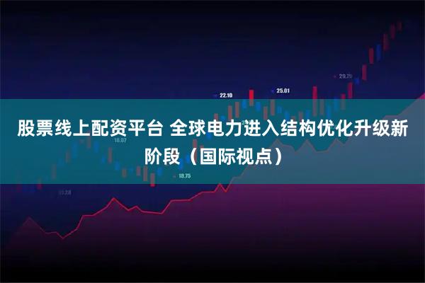 股票线上配资平台 全球电力进入结构优化升级新阶段（国际视点）