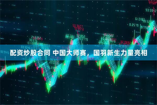 配资炒股合同 中国大师赛，国羽新生力量亮相