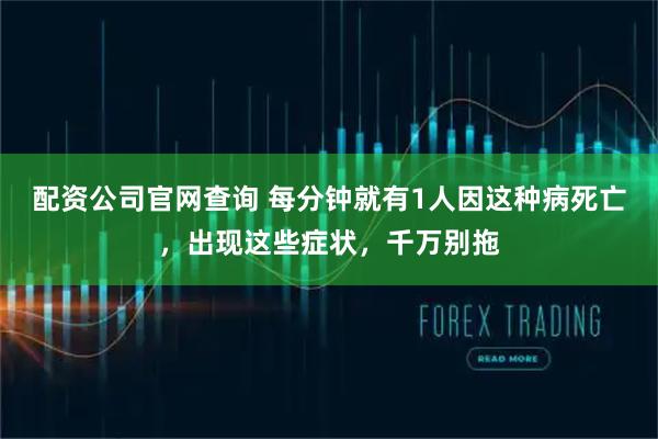 配资公司官网查询 每分钟就有1人因这种病死亡，出现这些症状，千万别拖