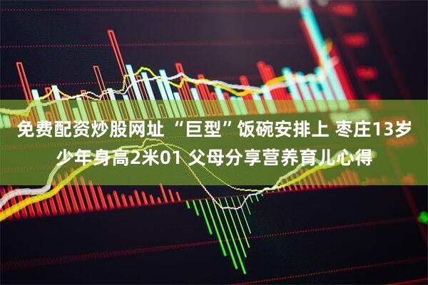 免费配资炒股网址 “巨型”饭碗安排上 枣庄13岁少年身高2米01 父母分享营养育儿心得
