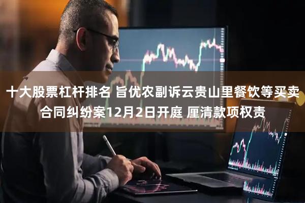 十大股票杠杆排名 旨优农副诉云贵山里餐饮等买卖合同纠纷案12月2日开庭 厘清款项权责